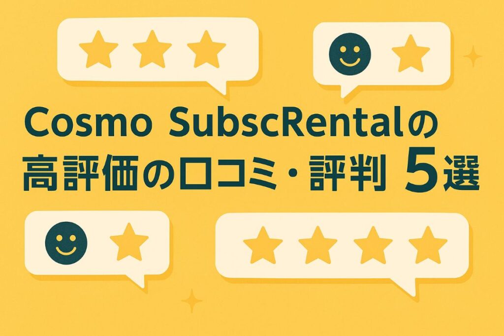 Cosmo SubscRentalの高評価の口コミ・評判を5つ紹介